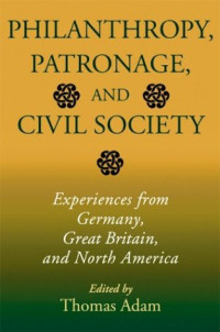 Thomas Adam — Philanthropy, Patronage, and Civil Society - Experiences from Germany, Great Britain, and North America (Philanthropic and Nonprofit Studies)
