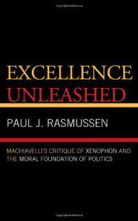 Paul J. Rasmussen — Excellence Unleashed: Machiavelli's Critique of Xenophon and the Moral Foundation of Politics