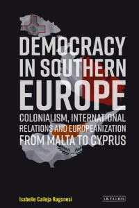 Isabelle Calleja Ragonesi — Democracy in Southern Europe: Colonialism, International Relations and Europeanization from Malta to Cyprus