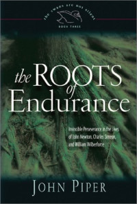 John Piper — The Roots of Endurance: Invincible Perseverance in the Lives of John Newton, Charles Simeon, and William Wilberforce (Piper, John, Swans Are Not Silent, V. 3.)