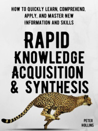 Peter Hollins — Rapid Knowledge Acquisition & Synthesis: How to Quickly Learn, Comprehend, Apply, and Master New Information and Skills