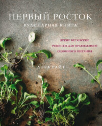Лора Райт — Первый росток. Яркие веганские рецепты для правильного сезонного питания