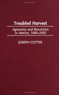 Joseph Cotter — Troubled Harvest - Agronomy and Revolution in Mexico, 1880-2002 (Contributions in Latin American Studies)