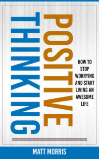 Matt Morris — Positive Thinking: How To Stop Worrying and Start Living An Awesome Life