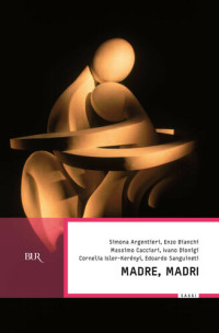 Simona Argentieri, Enzo Bianchi, Massimo Cacciari, Ivano Dionigi, Cornelia Isler-Keréngyi, Edoardo Sanguineti — Madre, madri