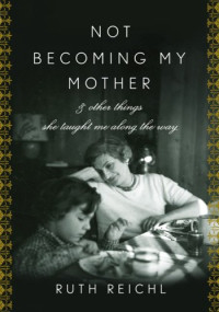 Ruth Reichl — Not Becoming My Mother - and Other Things She Taught Me Along the Way
