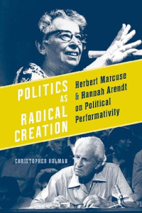Christopher Holman — Politics as Radical Creation: Herbert Marcuse and Hannah Arendt on Political Performativity