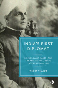 Vineet Thakur — India's first diplomat: V.S. Srinivasa Sastri and the making of liberal internationalism.