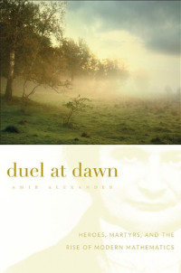 Amir Alexander — Duel at Dawn - Heroes, Martyrs, and the Rise of Modern Mathematics (New Histories of Science, Technology, and Medicine)