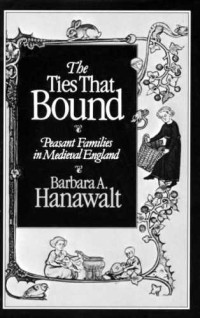 Barbara A Hanawalt — The Ties That Bound: Peasant Families in Medieval England