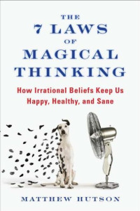 Matthew Hutson — The 7 Laws of Magical Thinking: How Irrational Beliefs Keep Us Happy, Healthy, and Sane
