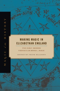 Frank Klaassen — Making Magic in Elizabethan England: Two Early Modern Vernacular Books of Magic