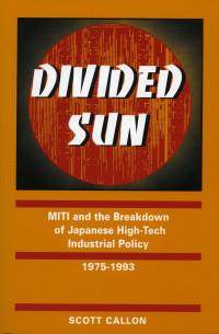 Scott Callon — Divided Sun: Miti and the Breakdown of Japanese High-Tech Industrial Policy, 1975-1993