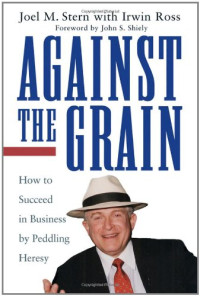 Joel M. Stern, Irwin Ross — Against the Grain - How to Succeed in Business by Peddling Heresy