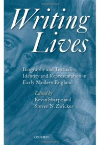 Kevin Sharpe, Steven N. Zwicker — Writing Lives: Biography and Textuality, Identity and Representation in Early Modern England