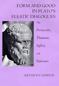 Kenneth Dorter — Form and Good in Plato's Eleatic Dialogues: The Parmenides, Theatetus, Sophist, and Statesman