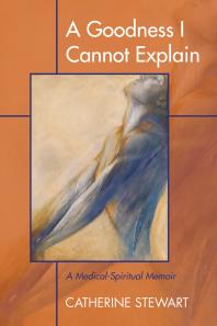 Catherine Stewart — A Goodness I Cannot Explain : A Medical-Spiritual Memoir