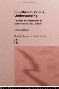 Mark Addleson — Equilibrium Versus Understanding - Towards the Rehumanization of Economics within Social Theory (Routledge Frontiers of Political Economy, Vol1)