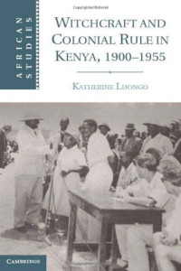 Katherine Luongo — Witchcraft and Colonial Rule in Kenya, 1900-1955 (African Studies)