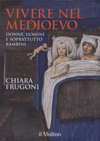 Chiara Frugoni — Vivere nel Medioevo. Donne, uomini e soprattutto bambini. Ediz. a colori