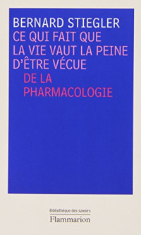 Bernard Stiegler — Ce qui fait que la vie vaut la peine d’être vécue : De la pharmacologie