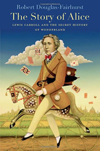 Robert Douglas-Fairhurst — The Story of Alice: Lewis Carroll and the Secret History of Wonderland