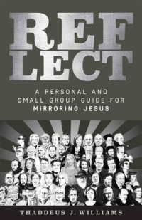 Thaddeus J. Williams — REFLECT: A Personal and Small Group Guide for Mirroring Jesus