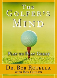 Bob Rotella; Bob Cullen — The Golfer’s Mind: Play to Play Great