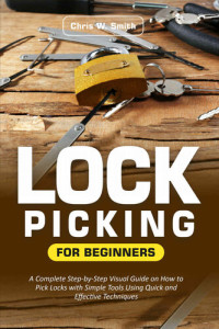 Chris W. Smith — Lock Picking for Beginners: A Complete Step-by-Step Visual Guide on How to Pick Locks with Simple Tools Using Quick and Effective Techniques