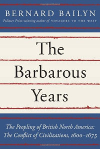 Bernard Bailyn — The Barbarous Years: The Peopling of British North America: The Conflict of Civilizations, 1600-1675