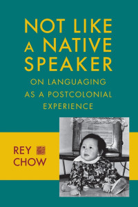 Rey Chow — Not Like a Native Speaker: On Languaging as a Postcolonial Experience