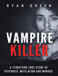 Ryan Green — Vampire Killer: A Terrifying True Story of Psychosis, Mutilation and Murder