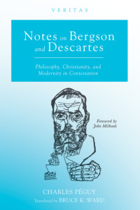 Bergson, Henri;Descartes, René;Milbank, John;Péguy, Charles;Ward, Bruce Kinsey — Notes on Bergson and Descartes: Philosophy, Christianity, and modernity in contestation