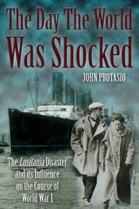 John Protasio — The Day the World Was Shocked: The Lusitania Disaster and Its Influence on the Course of World War I