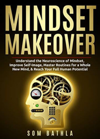 Som Bathla — Mindset Makeover: Understand the Neuroscience of Mindset, Improve Self-Image, Master Routines for a Whole New Mind, & Reach your Full Human Potential (Personal Mastery Series Book 1)