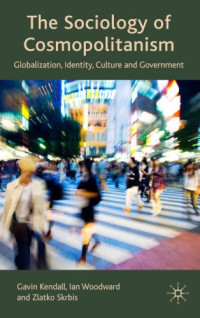 Gavin Kendall, Ian Woodward, Zlatko Skrbis — The Sociology of Cosmopolitanism: Globalization, Identity, Culture and Government