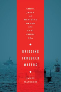 James Manicom — Bridging Troubled Waters: China, Japan, and Maritime Order in the East China Sea