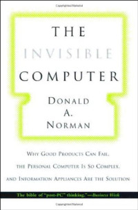 Donald A. Norman — The Invisible Computer - Why Good Products Can Fail, the Personal Computer Is So Complex, and Information Appliances Are the Solution