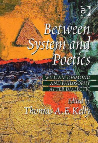 Thomas A. F. Kelly — Between System And Poetics: William Desmond And Philosophy After Dialectic