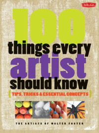 The artists of Walter Foster — 100 things every artist should know : tips, tricks & essential concepts