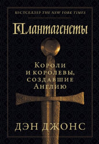 Джонс Дэн — Плантагенеты. Короли и королевы, создавшие Англию