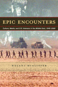 Melani McAlister — Epic Encounters: Culture, Media, and U.S. Interests in the Middle East, 1945-2000 (American Crossroads)