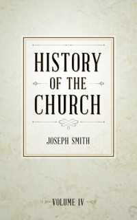Joseph Smith — History of The Church of Jesus Christ of Latter-day Saints, Volume 4