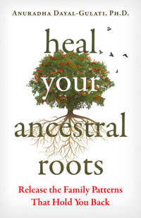 Anuradha Dayal-Gulati — Heal Your Ancestral Roots: Release the Family Patterns That Hold You Back