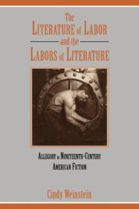 Cindy Weinstein — The Literature of Labor and the Labors of Literature - Allegory in Nineteenth-Century American Fiction