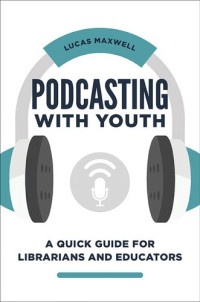 Lucas Maxwell — Podcasting with Youth : A Quick Guide for Librarians and Educators