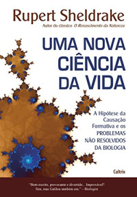 Rupert Sheldrake — Uma Nova Ciência da Vida - A hipótese da causação formativa e os problemas não resolvidos da biologia