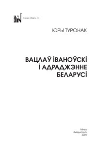 Туронак Юры — Вацлаў Іваноўскі і адраджэньне Беларусі Вацлав Ивановский и возрождение Беларуси