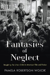 Pamela Robertson Wojcik — Fantasies of Neglect: Imagining the Urban Child in American Film and Fiction