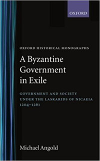 Angold, Michael — A Byzantine Government in Exile: Government and Society Under the Laskarids of Nicaea, 1204-1261